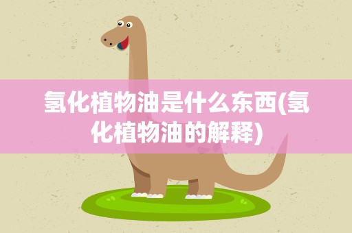 氢化植物油是什么东西(氢化植物油的解释)