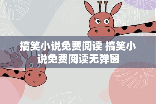 搞笑小说免费阅读 搞笑小说免费阅读无弹窗