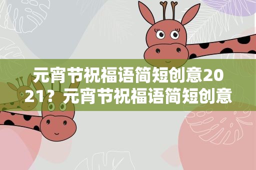 元宵节祝福语简短创意2021？元宵节祝福语简短创意2022