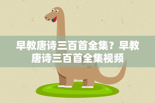 早教唐诗三百首全集？早教唐诗三百首全集视频