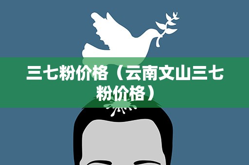 三七粉价格（云南文山三七粉价格）