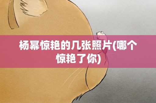 杨幂惊艳的几张照片(哪个惊艳了你)