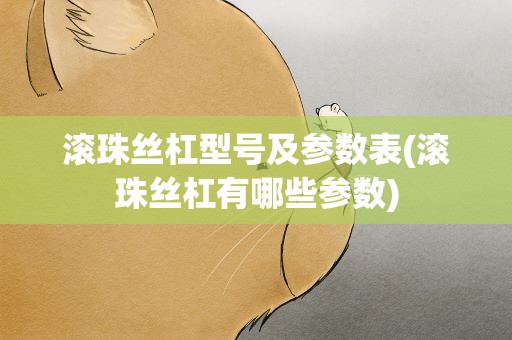 滚珠丝杠型号及参数表(滚珠丝杠有哪些参数)