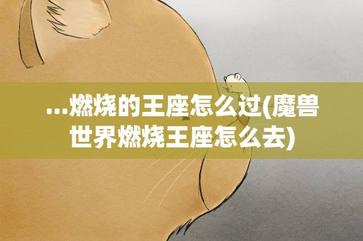 ...燃烧的王座怎么过(魔兽世界燃烧王座怎么去)