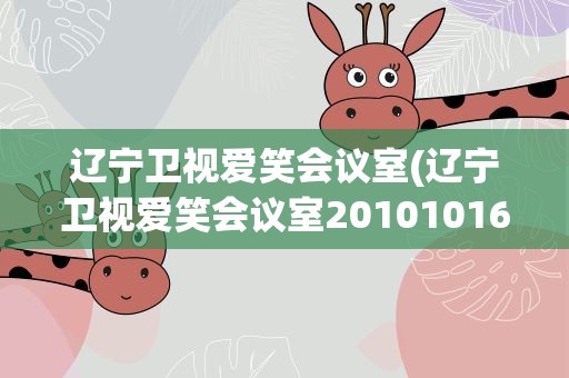 辽宁卫视爱笑会议室(辽宁卫视爱笑会议室20101016期有哪些嘉宾)