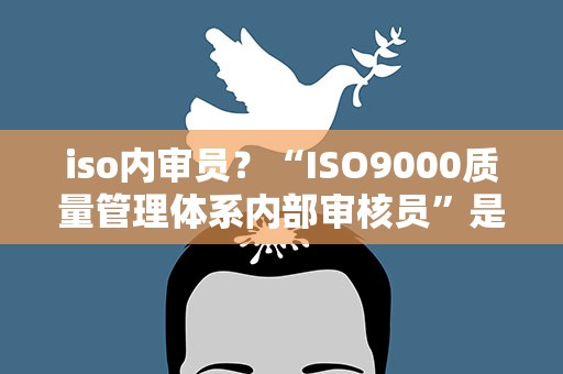 iso内审员？“ISO9000质量管理体系内部审核员”是什么