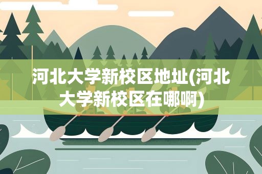河北大学新校区地址(河北大学新校区在哪啊)