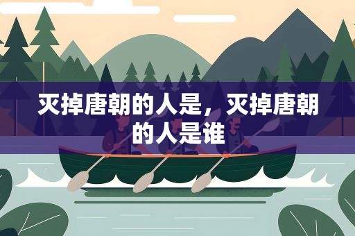 灭掉唐朝的人是，灭掉唐朝的人是谁
