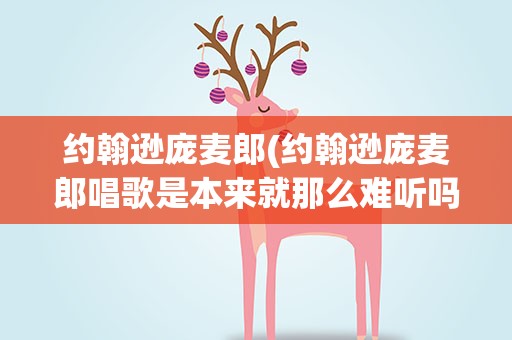 约翰逊庞麦郎(约翰逊庞麦郎唱歌是本来就那么难听吗)