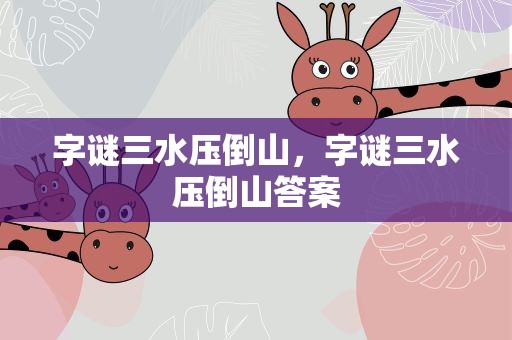 字谜三水压倒山，字谜三水压倒山答案