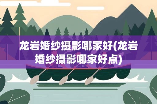 龙岩婚纱摄影哪家好(龙岩婚纱摄影哪家好点)