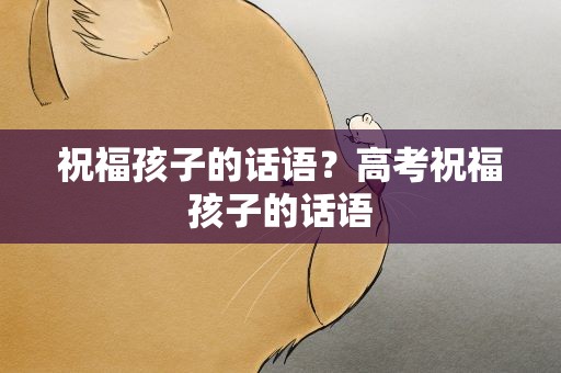 祝福孩子的话语？高考祝福孩子的话语