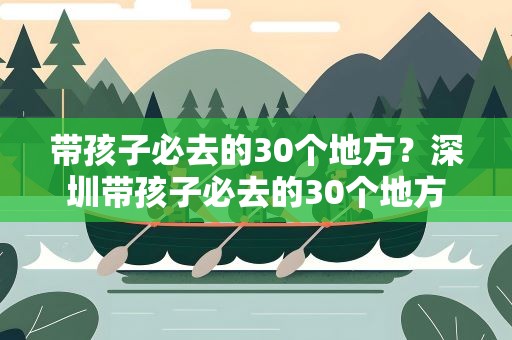 带孩子必去的30个地方？深圳带孩子必去的30个地方