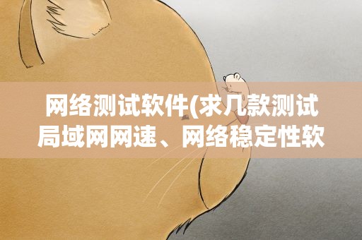 网络测试软件(求几款测试局域网网速、网络稳定性软件)