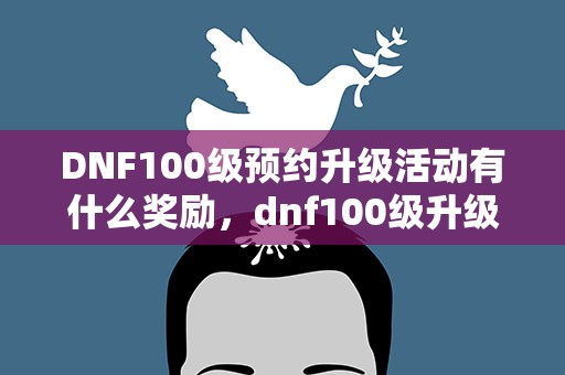 DNF100级预约升级活动有什么奖励，dnf100级升级券怎么获得