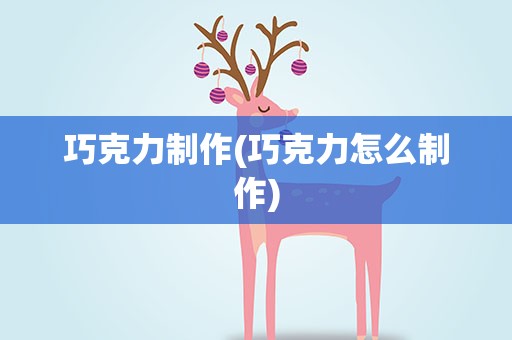 巧克力制作(巧克力怎么制作)