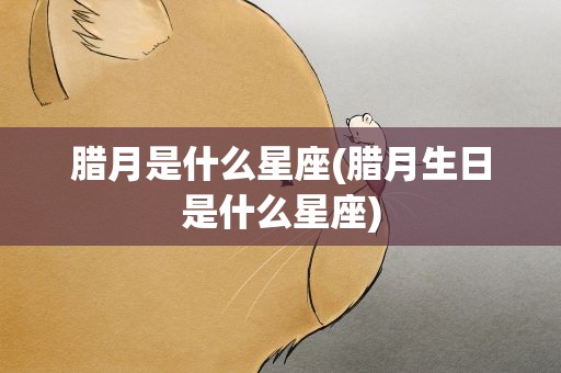 腊月是什么星座(腊月生日是什么星座)