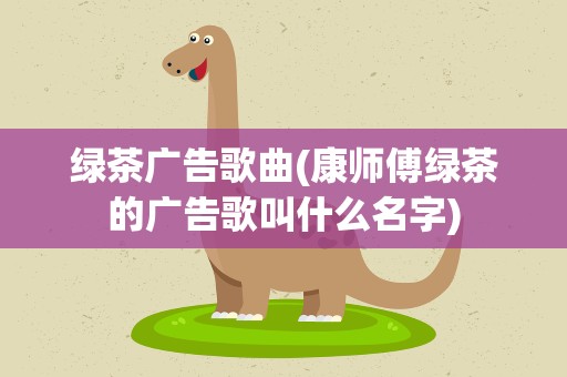 绿茶广告歌曲(康师傅绿茶的广告歌叫什么名字)