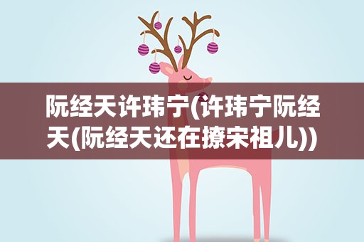 阮经天许玮宁(许玮宁阮经天(阮经天还在撩宋祖儿))