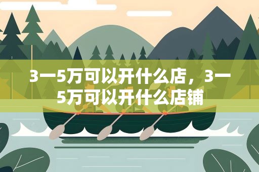 3一5万可以开什么店，3一5万可以开什么店铺