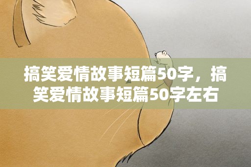 搞笑爱情故事短篇50字，搞笑爱情故事短篇50字左右