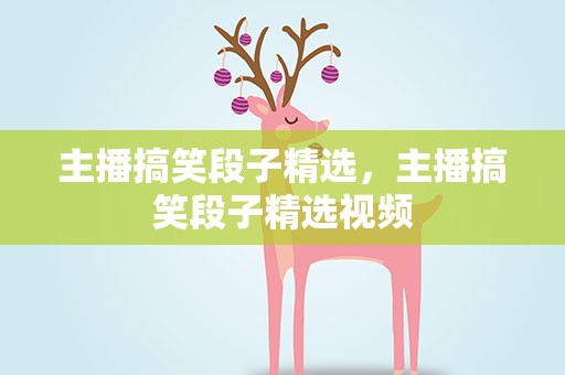 主播搞笑段子精选，主播搞笑段子精选视频