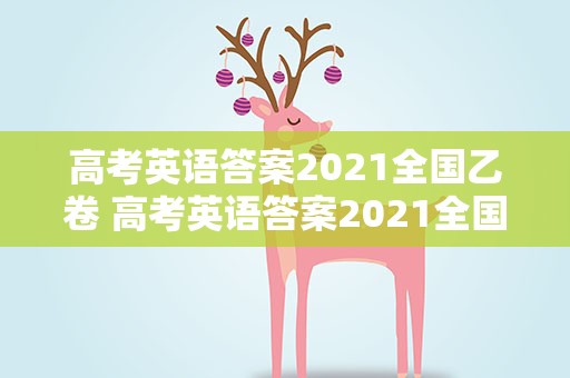 高考英语答案2021全国乙卷 高考英语答案2021全国乙卷解析