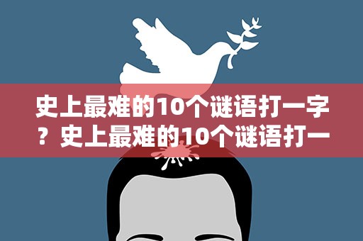 史上最难的10个谜语打一字？史上最难的10个谜语打一字答案