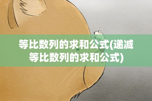 等比数列的求和公式(递减等比数列的求和公式)