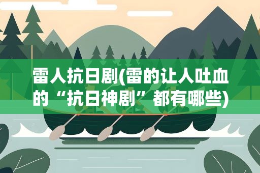 雷人抗日剧(雷的让人吐血的“抗日神剧”都有哪些)