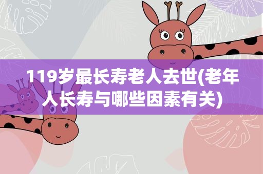 119岁最长寿老人去世(老年人长寿与哪些因素有关)
