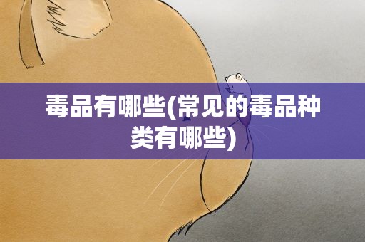 毒品有哪些(常见的毒品种类有哪些)