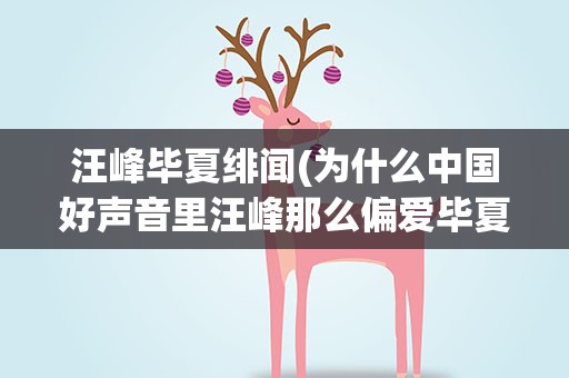 汪峰毕夏绯闻(为什么中国好声音里汪峰那么偏爱毕夏)