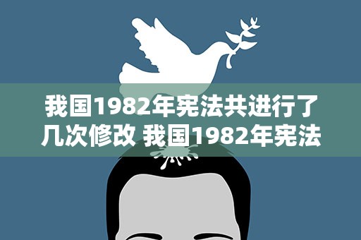 我国1982年宪法共进行了几次修改 我国1982年宪法共进行了几次修改改