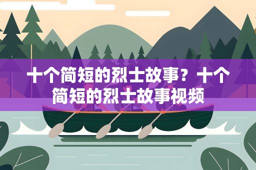 十个简短的烈士故事？十个简短的烈士故事视频