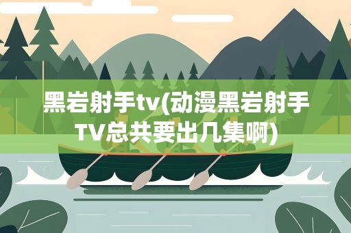 黑岩射手tv(动漫黑岩射手TV总共要出几集啊)