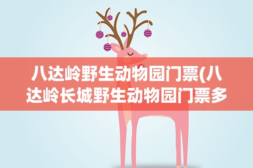 八达岭野生动物园门票(八达岭长城野生动物园门票多少)