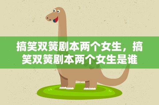 搞笑双簧剧本两个女生，搞笑双簧剧本两个女生是谁