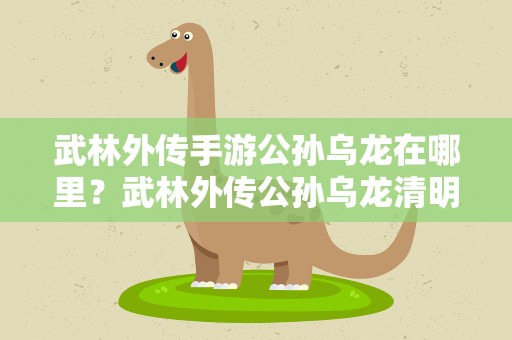 武林外传手游公孙乌龙在哪里？武林外传公孙乌龙清明特别任务第五柱香的坐标