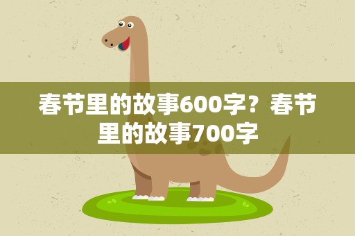 春节里的故事600字？春节里的故事700字