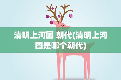 清明上河图 朝代(清明上河图是哪个朝代)
