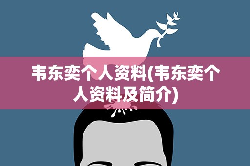 韦东奕个人资料(韦东奕个人资料及简介)