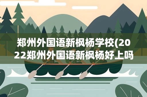 郑州外国语新枫杨学校(2022郑州外国语新枫杨好上吗)