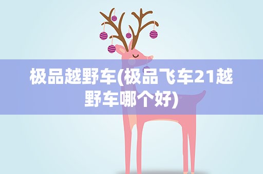 极品越野车(极品飞车21越野车哪个好)