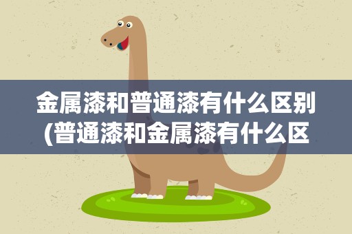 金属漆和普通漆有什么区别(普通漆和金属漆有什么区别)