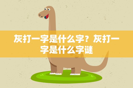 灰打一字是什么字？灰打一字是什么字谜