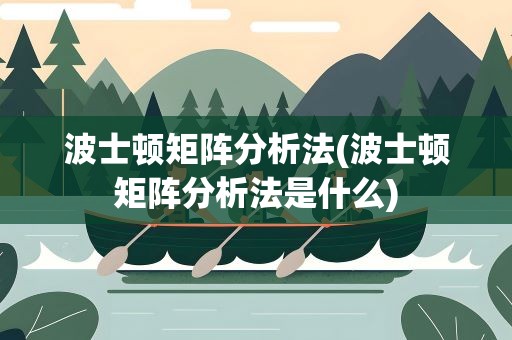 波士顿矩阵分析法(波士顿矩阵分析法是什么)