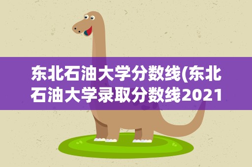 东北石油大学分数线(东北石油大学录取分数线2021)