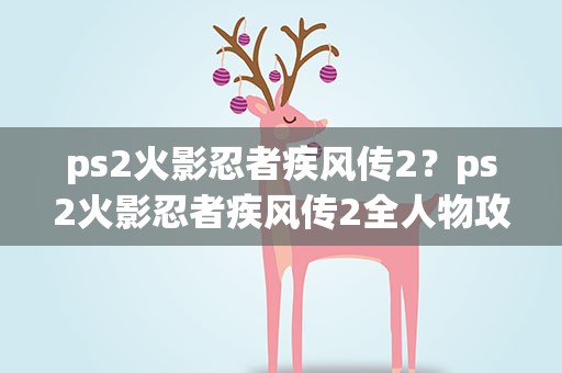 ps2火影忍者疾风传2？ps2火影忍者疾风传2全人物攻略