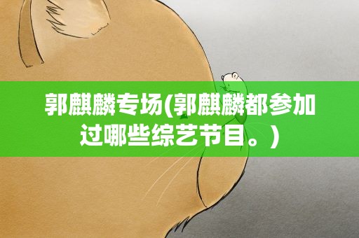 郭麒麟专场(郭麒麟都参加过哪些综艺节目。)